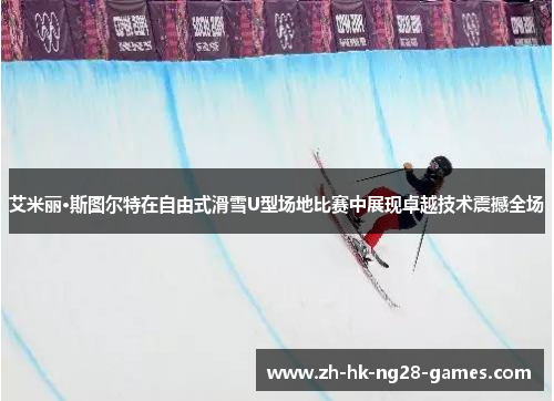 艾米丽·斯图尔特在自由式滑雪U型场地比赛中展现卓越技术震撼全场