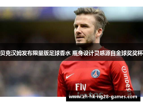 贝克汉姆发布限量版足球香水 瓶身设计灵感源自金球奖奖杯