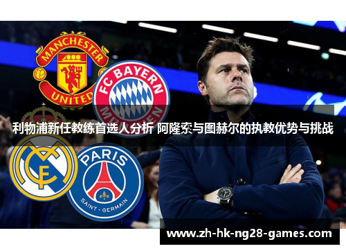 利物浦新任教练首选人分析 阿隆索与图赫尔的执教优势与挑战
