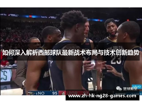 如何深入解析西部球队最新战术布局与技术创新趋势