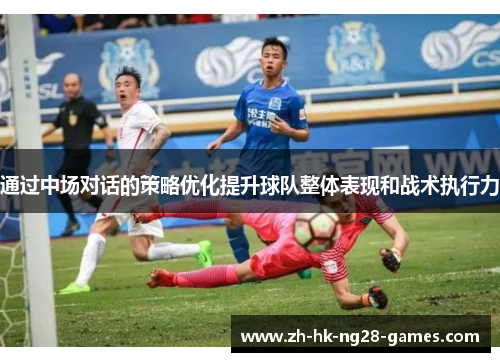 通过中场对话的策略优化提升球队整体表现和战术执行力