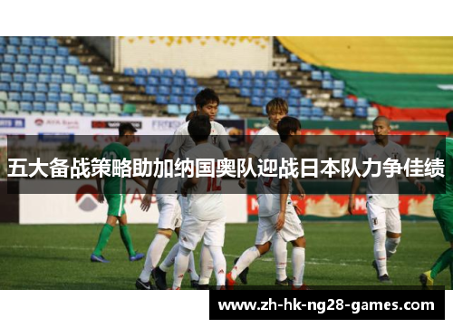 五大备战策略助加纳国奥队迎战日本队力争佳绩