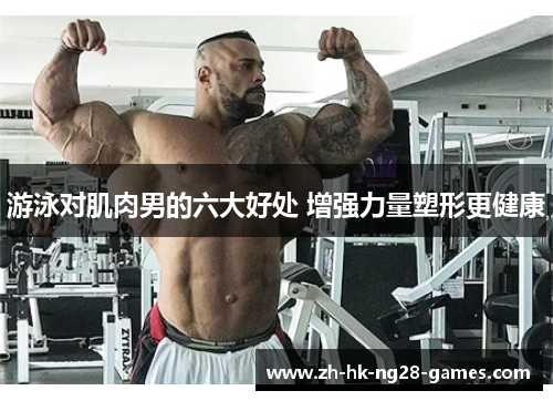 游泳对肌肉男的六大好处 增强力量塑形更健康