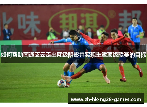 如何帮助南通支云走出降级阴影并实现重返顶级联赛的目标