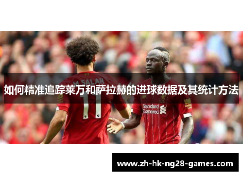 如何精准追踪莱万和萨拉赫的进球数据及其统计方法