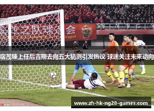 宿茂臻上任后吉翔去向五大猜测引发热议 球迷关注未来动向