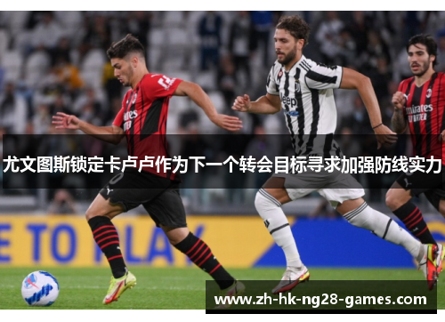 尤文图斯锁定卡卢卢作为下一个转会目标寻求加强防线实力