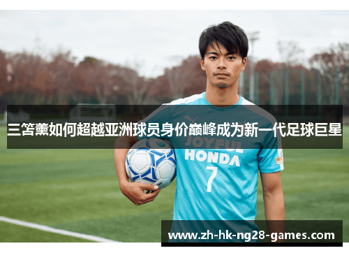 三笘薰如何超越亚洲球员身价巅峰成为新一代足球巨星