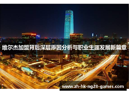 维尔杰加盟背后深层原因分析与职业生涯发展新篇章