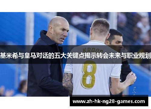 基米希与皇马对话的五大关键点揭示转会未来与职业规划