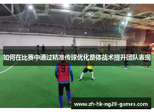 如何在比赛中通过精准传球优化整体战术提升团队表现