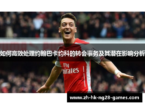 如何高效处理约翰巴卡约科的转会事务及其潜在影响分析