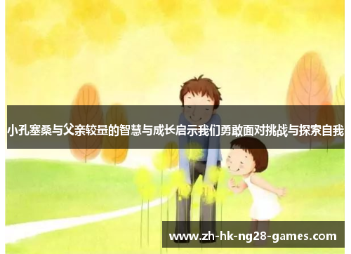 小孔塞桑与父亲较量的智慧与成长启示我们勇敢面对挑战与探索自我