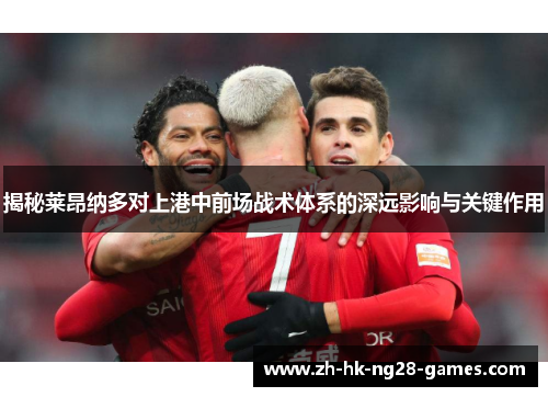 揭秘莱昂纳多对上港中前场战术体系的深远影响与关键作用