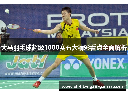 大马羽毛球超级1000赛五大精彩看点全面解析