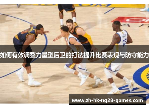 如何有效调整力量型后卫的打法提升比赛表现与防守能力