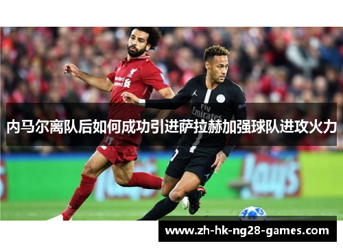 内马尔离队后如何成功引进萨拉赫加强球队进攻火力