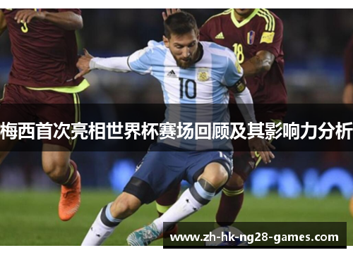 梅西首次亮相世界杯赛场回顾及其影响力分析