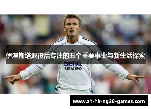 伊涅斯塔退役后专注的五个重要事业与新生活探索