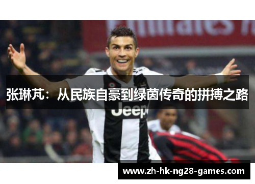 张琳芃：从民族自豪到绿茵传奇的拼搏之路