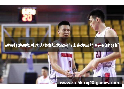 赵睿打法调整对球队整体战术配合与未来发展的深远影响分析