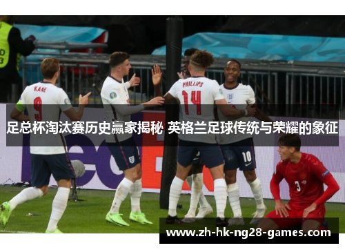 足总杯淘汰赛历史赢家揭秘 英格兰足球传统与荣耀的象征
