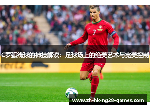 C罗弧线球的神技解读：足球场上的绝美艺术与完美控制