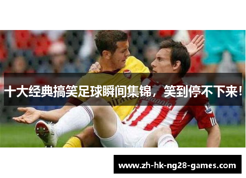 十大经典搞笑足球瞬间集锦，笑到停不下来！