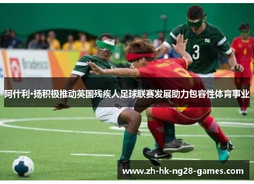 阿什利·扬积极推动英国残疾人足球联赛发展助力包容性体育事业