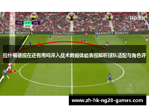 拉什福德现在还有用吗深入战术数据体能表现解析球队适配与角色评