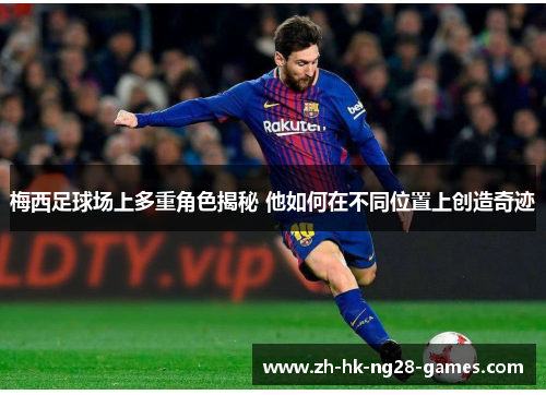 梅西足球场上多重角色揭秘 他如何在不同位置上创造奇迹
