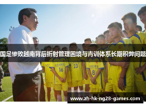 国足惨败越南背后折射管理困境与青训体系长期积弊问题