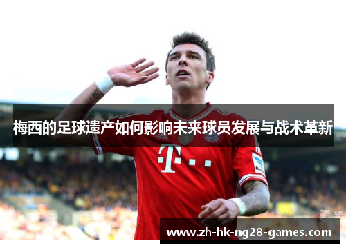 梅西的足球遗产如何影响未来球员发展与战术革新