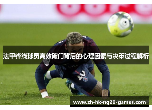 法甲锋线球员高效破门背后的心理因素与决策过程解析 法甲锋线球员高效破门背后的心理因素与决策过程解析