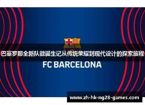 巴塞罗那全新队徽诞生记从传统荣耀到现代设计的探索旅程 巴塞罗那全新队徽诞生记从传统荣耀到现代设计的探索旅程