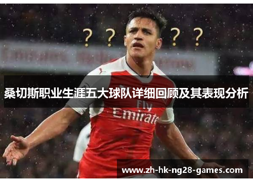 桑切斯职业生涯五大球队详细回顾及其表现分析 桑切斯职业生涯五大球队详细回顾及其表现分析