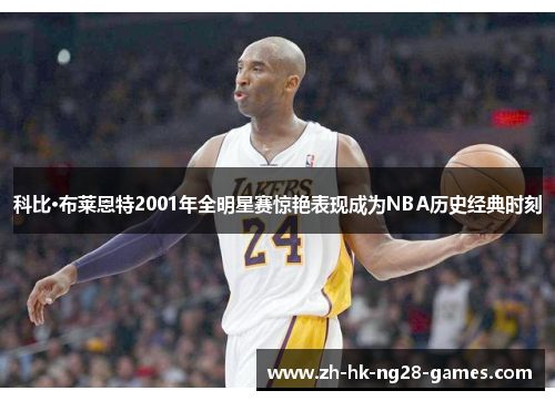 科比·布莱恩特2001年全明星赛惊艳表现成为NBA历史经典时刻