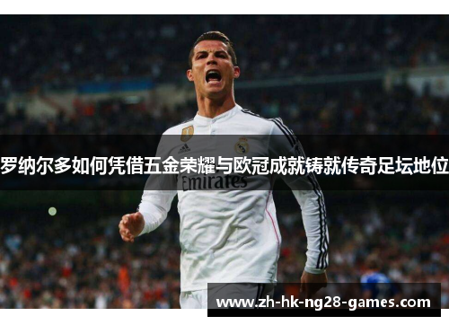 罗纳尔多如何凭借五金荣耀与欧冠成就铸就传奇足坛地位
