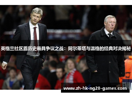 英格兰社区盾历史最具争议之战：阿尔蒂塔与温格的经典对决揭秘