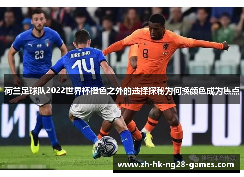 荷兰足球队2022世界杯橙色之外的选择探秘为何换颜色成为焦点