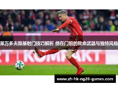 莱万多夫斯基射门技巧解析 他在门前的致命武器与独特风格