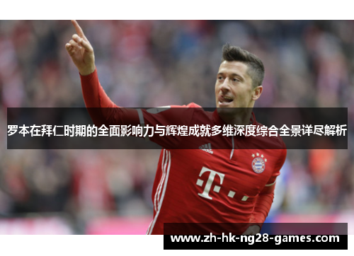 罗本在拜仁时期的全面影响力与辉煌成就多维深度综合全景详尽解析