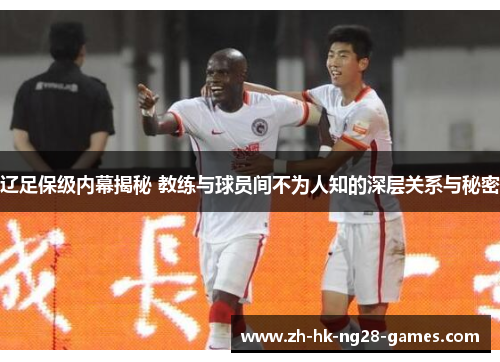 辽足保级内幕揭秘 教练与球员间不为人知的深层关系与秘密 辽足保级内幕揭秘 教练与球员间不为人知的深层关系与秘密