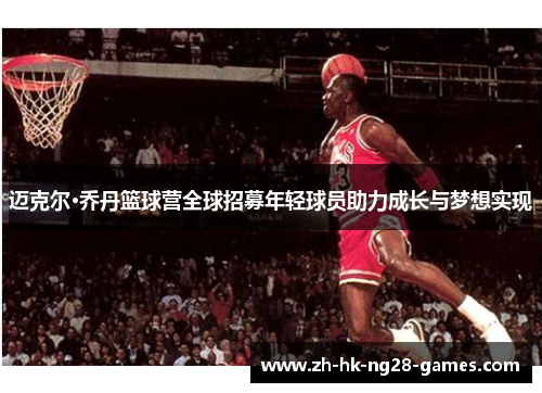 迈克尔·乔丹篮球营全球招募年轻球员助力成长与梦想实现 迈克尔·乔丹篮球营全球招募年轻球员助力成长与梦想实现