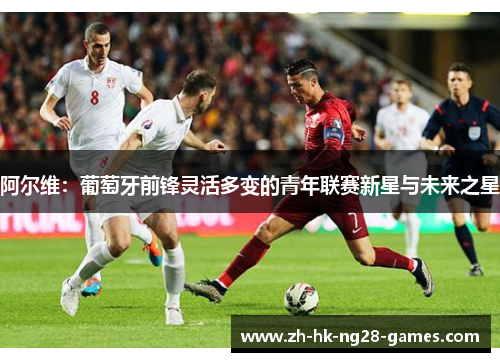 阿尔维:葡萄牙前锋灵活多变的青年联赛新星与未来之星 阿尔维:葡萄牙前锋灵活多变的青年联赛新星与未来之星