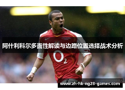 阿什利科尔多面性解读与边路位置选择战术分析 阿什利科尔多面性解读与边路位置选择战术分析