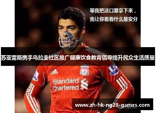 苏亚雷斯携手乌拉圭社区推广健康饮食教育倡导提升民众生活质量