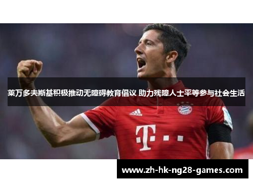 莱万多夫斯基积极推动无障碍教育倡议 助力残障人士平等参与社会生活