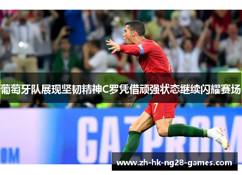 葡萄牙队展现坚韧精神C罗凭借顽强状态继续闪耀赛场