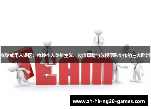 豪赌式用人误区：依赖个人英雄主义、过度冒险与忽视团队协作的三大陷阱